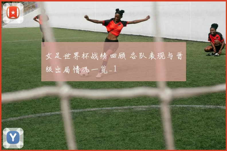 女足世界杯战绩回顾 各队表现与晋级出局情况一览_1