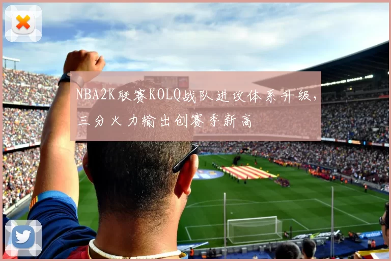 NBA2K联赛KOLQ战队进攻体系升级，三分火力输出创赛季新高