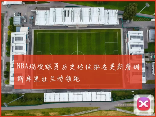 NBA现役球员历史地位排名更新詹姆斯库里杜兰特领跑
