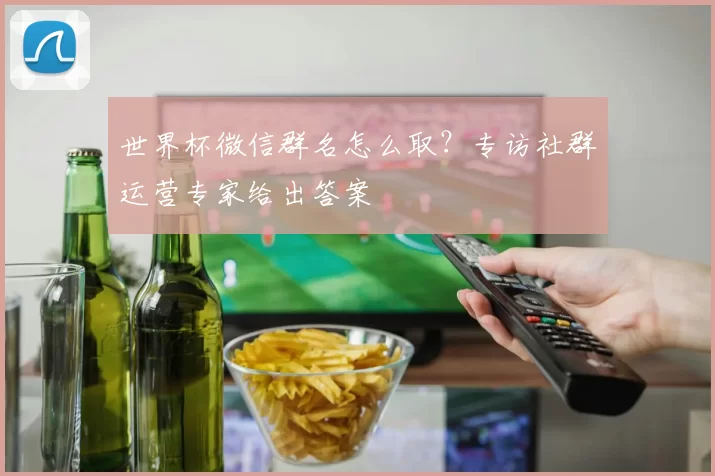 世界杯微信群名怎么取？专访社群运营专家给出答案