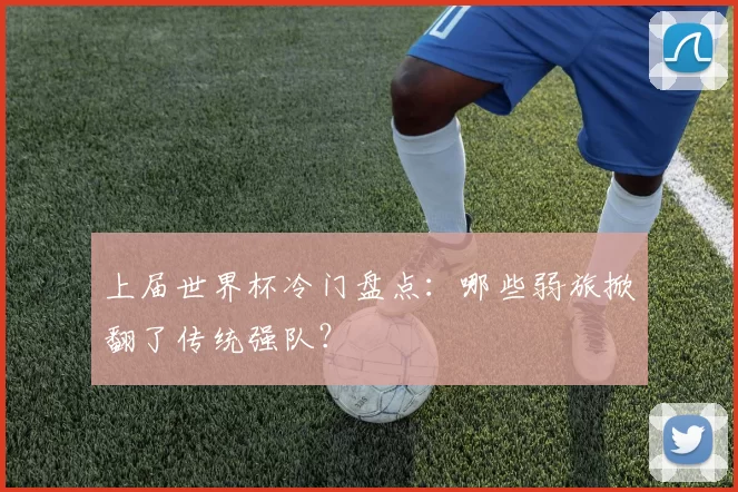 上届世界杯冷门盘点：哪些弱旅掀翻了传统强队？