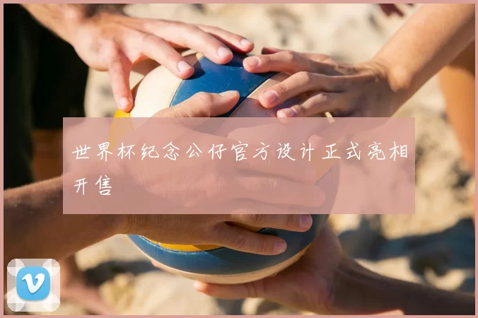 世界杯纪念公仔官方设计正式亮相开售