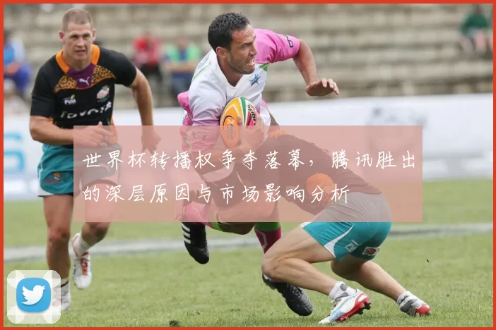 世界杯转播权争夺落幕，腾讯胜出的深层原因与市场影响分析