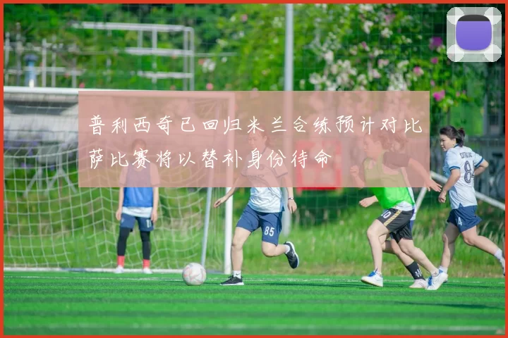 普利西奇已回归米兰合练预计对比萨比赛将以替补身份待命