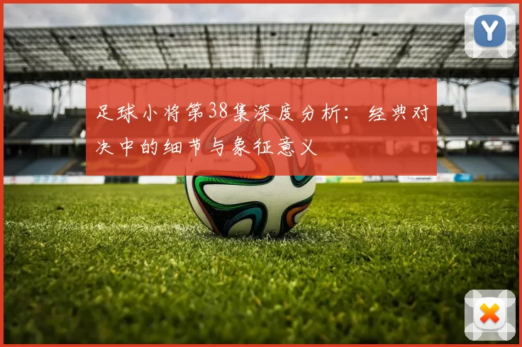 足球小将第38集深度分析：经典对决中的细节与象征意义