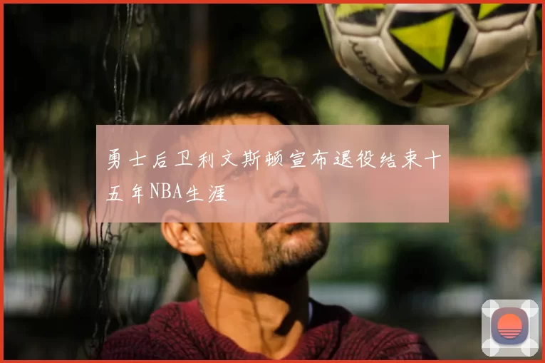 勇士后卫利文斯顿宣布退役结束十五年NBA生涯