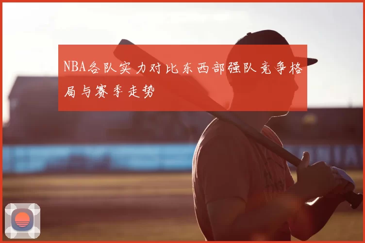 NBA各队实力对比东西部强队竞争格局与赛季走势