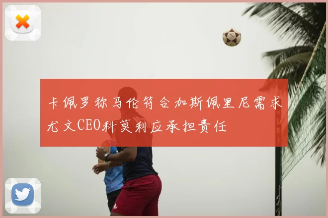 卡佩罗称马伦符合加斯佩里尼需求尤文CEO科莫利应承担责任