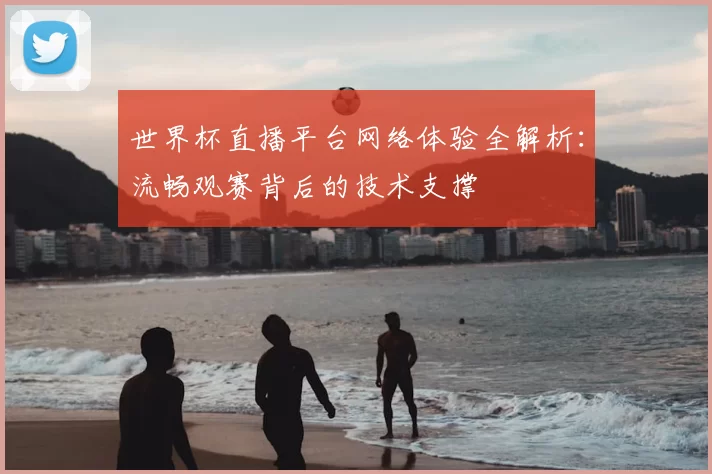 世界杯直播平台网络体验全解析：流畅观赛背后的技术支撑