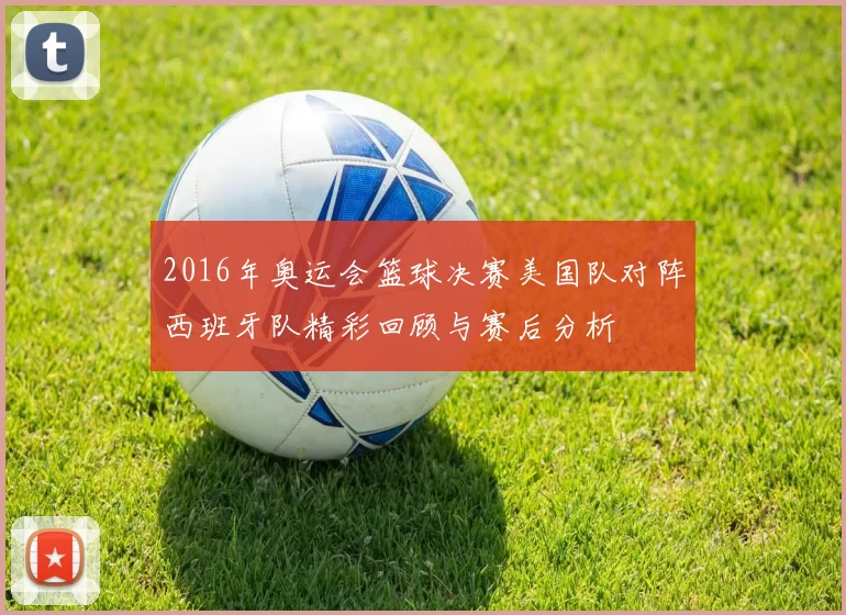 2016年奥运会篮球决赛美国队对阵西班牙队精彩回顾与赛后分析