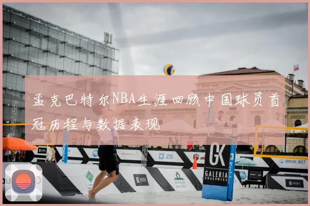 孟克巴特尔NBA生涯回顾中国球员首冠历程与数据表现