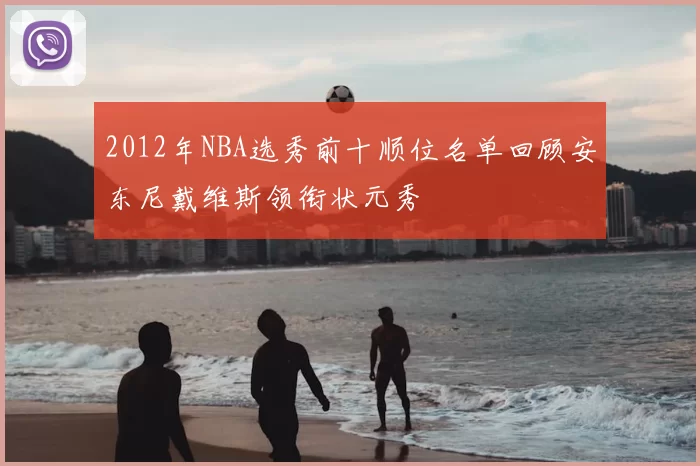 2012年NBA选秀前十顺位名单回顾安东尼戴维斯领衔状元秀