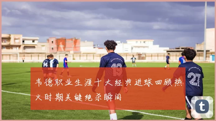 韦德职业生涯十大经典进球回顾热火时期关键绝杀瞬间