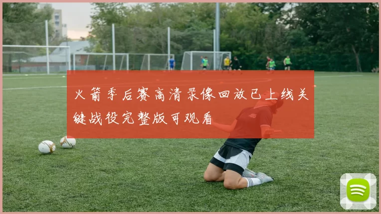 火箭季后赛高清录像回放已上线关键战役完整版可观看
