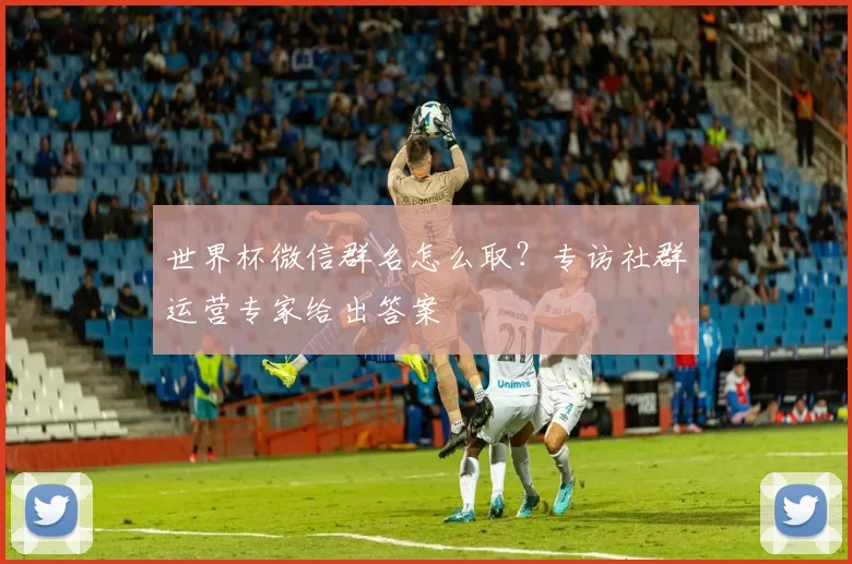 世界杯微信群名怎么取？专访社群运营专家给出答案
