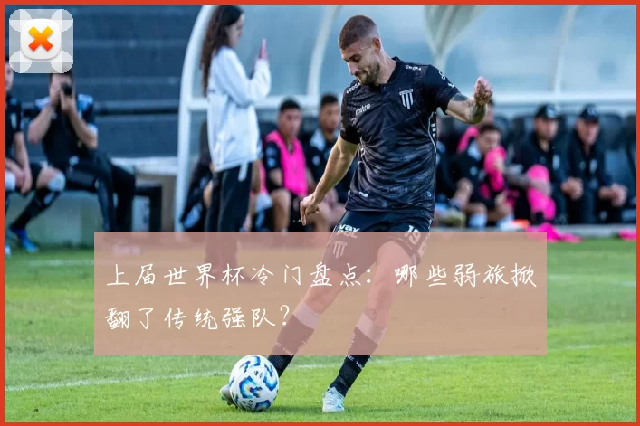 上届世界杯冷门盘点：哪些弱旅掀翻了传统强队？